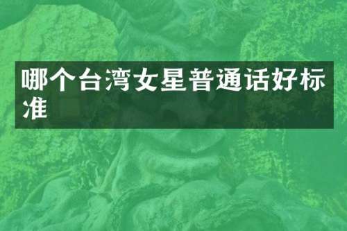 哪个台湾女星普通话好标准