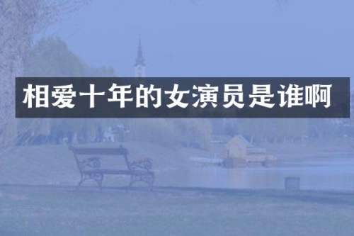 相爱十年的女演员是谁啊