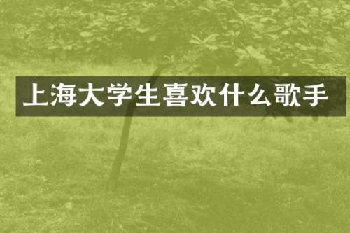 上海大学生喜欢什么歌手