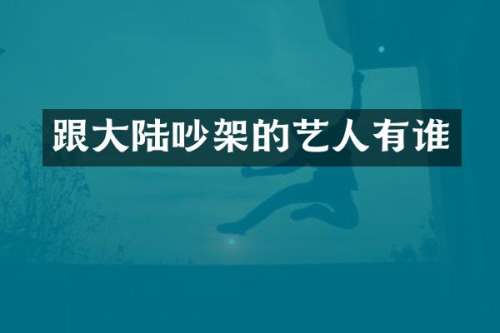 跟大陆吵架的艺人有谁