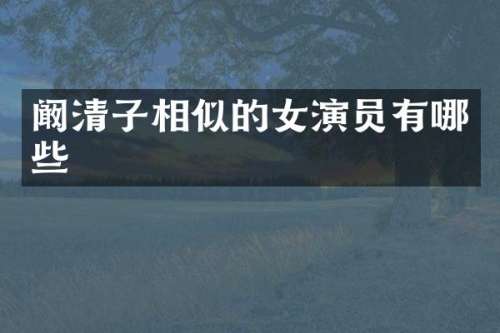 阚清子相似的女演员有哪些