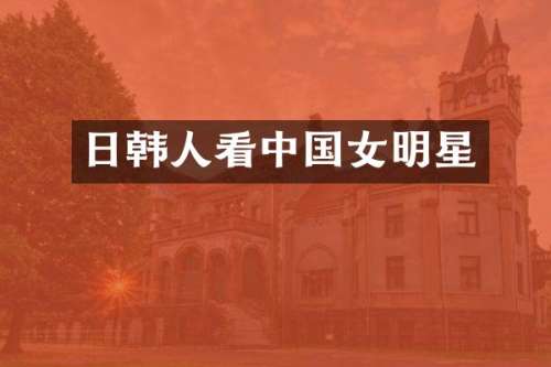日韩人看中国女明星