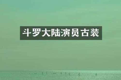 斗罗大陆演员古装