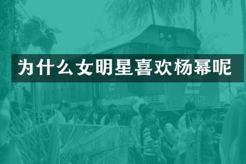 为什么女明星喜欢杨幂呢