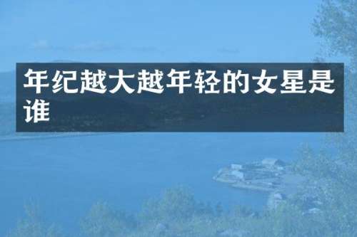 年纪越大越年轻的女星是谁