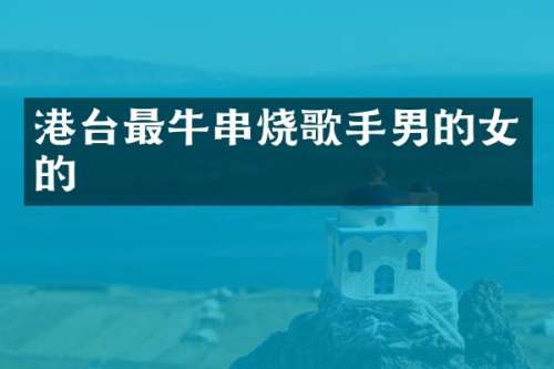 港台最牛串烧歌手男的女的