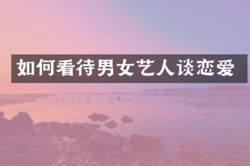如何看待男女艺人谈恋爱