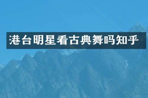 港台明星看古典舞吗知乎