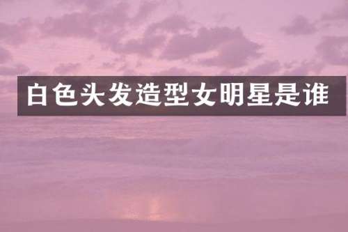 白色头发造型女明星是谁