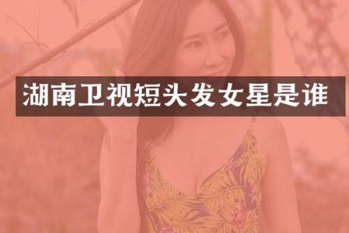 湖南卫视短头发女星是谁