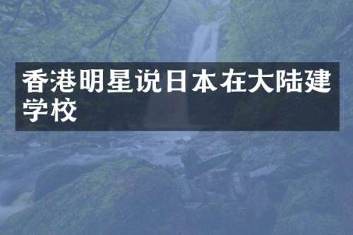 香港明星说日本在大陆建学校