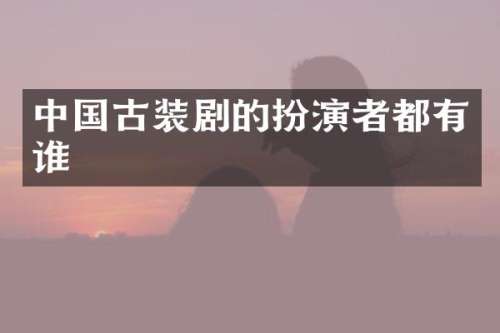 中国古装剧的扮演者都有谁