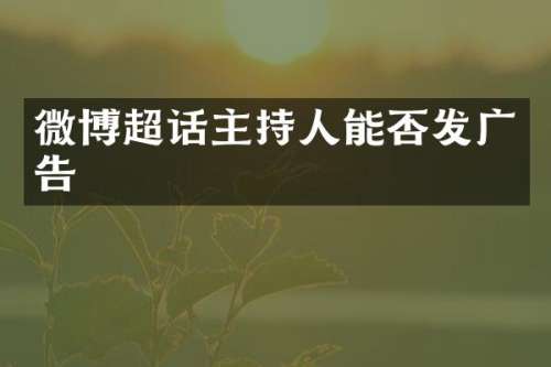 微博超话主持人能否发广告