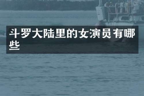斗罗大陆里的女演员有哪些