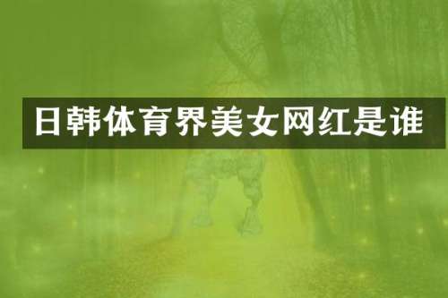 日韩体育界网红是谁