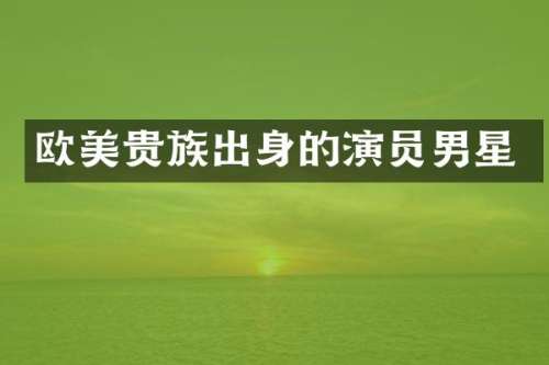 欧美贵族出身的演员男星