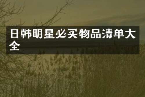 日韩明星必买物品清单大全