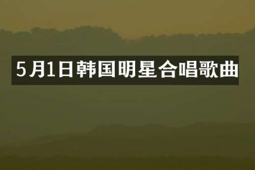5月1日韩国明星合唱歌曲