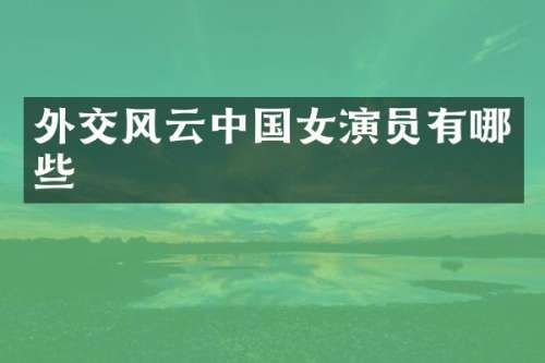 外交风云中国女演员有哪些