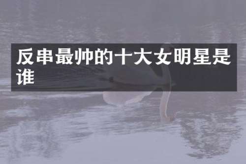 反串最帅的十大女明星是谁