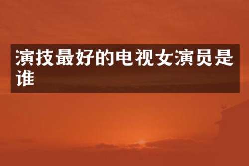 演技最好的电视女演员是谁