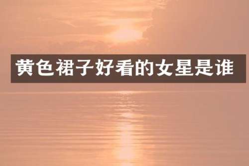 黄色裙子好看的女星是谁
