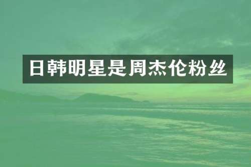 日韩明星是周杰伦粉丝