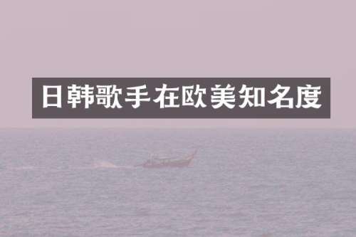 日韩歌手在欧美知名度