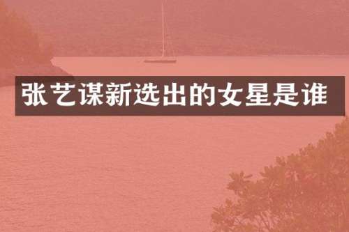 张艺谋新选出的女星是谁