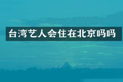 台湾艺人会住在北京吗吗