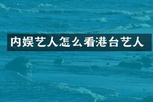 内娱艺人怎么看港台艺人