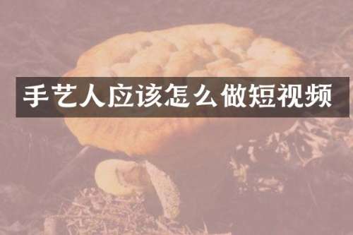 手艺人应该怎么做短视频