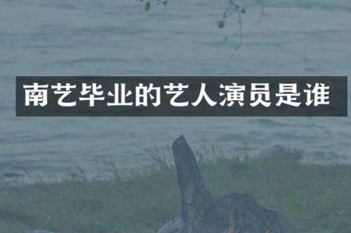 南艺毕业的艺人演员是谁