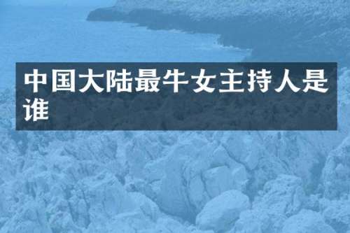 中国大陆最牛女主持人是谁