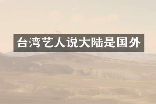 台湾艺人说大陆是国外