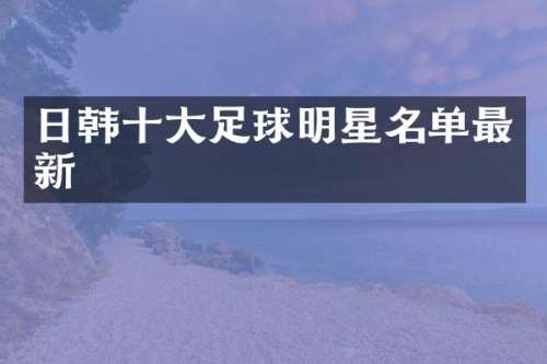 日韩十大足球明星名单最新