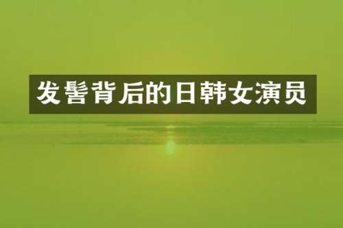 发髻背后的日韩女演员