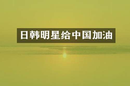 日韩明星给中国加油