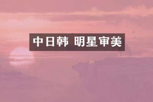 中日韩 明星审美