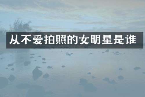 从不爱拍照的女明星是谁