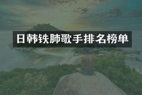 日韩铁肺歌手排名榜单