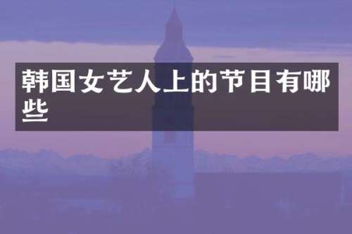 韩国女艺人上的节目有哪些