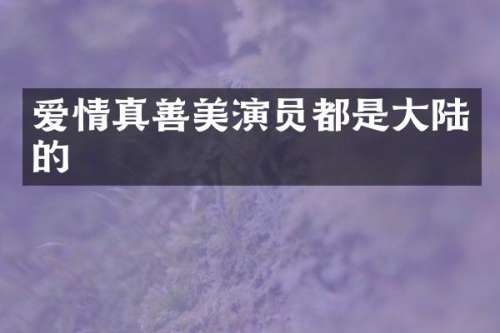爱情真善美演员都是大陆的