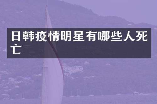 日韩疫情明星有哪些人死亡