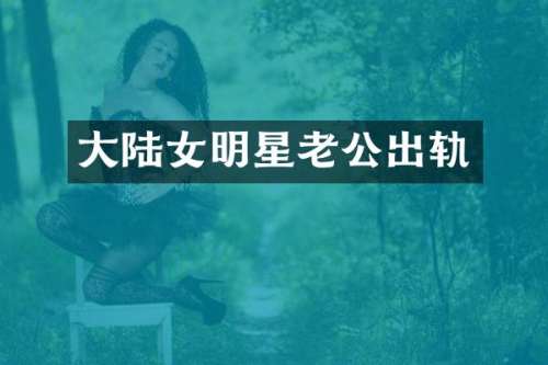 大陆女明星老公出轨
