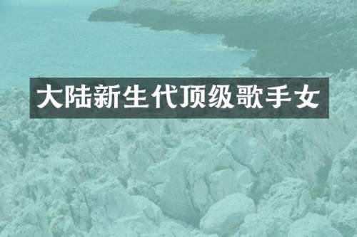 大陆新生代顶级歌手女