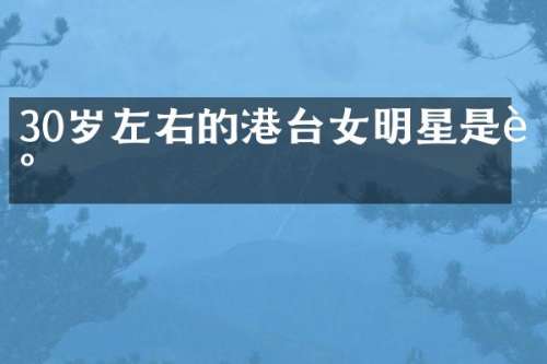 30岁左右的港台女明星是谁