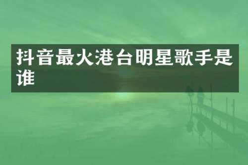 抖音最火港台明星歌手是谁