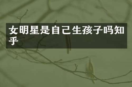 女明星是自己生孩子吗知乎