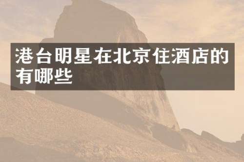港台明星在北京住酒店的有哪些